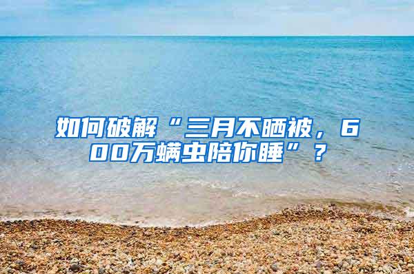如何破解“三月不曬被，600萬螨蟲陪你睡”？