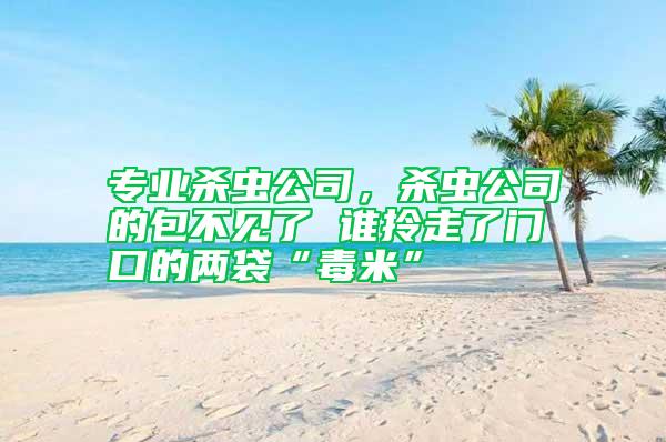 專業殺蟲公司，殺蟲公司的包不見了 誰拎走了門口的兩袋“毒米”