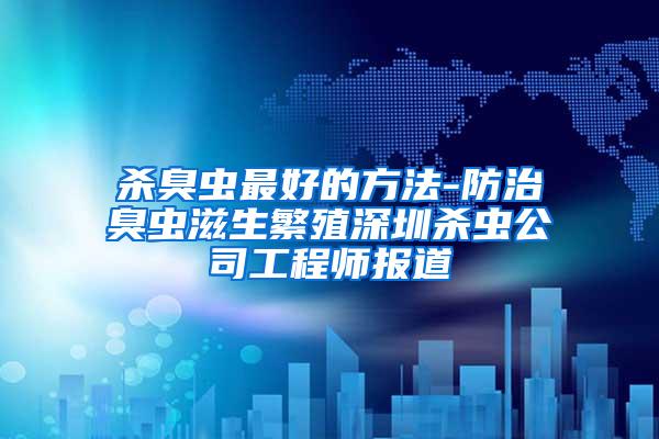 殺臭蟲最好的方法-防治臭蟲滋生繁殖深圳殺蟲公司工程師報道