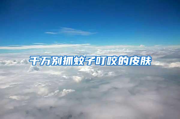 千萬別抓蚊子叮咬的皮膚
