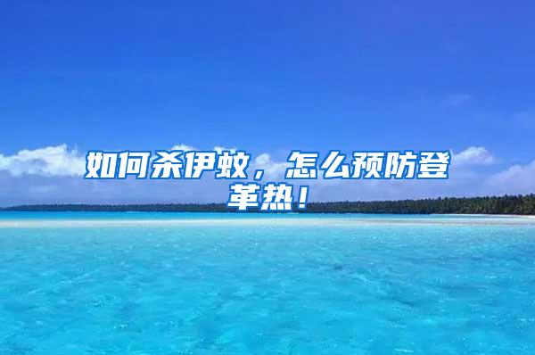如何殺伊蚊，怎么預防登革熱！