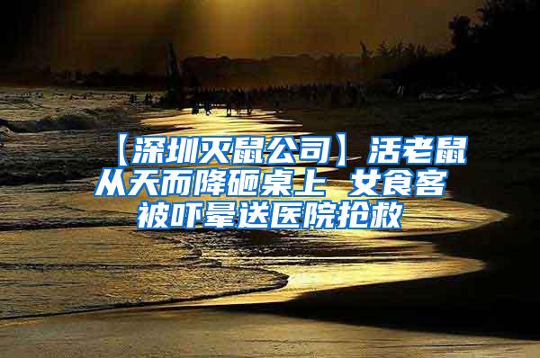 【深圳滅鼠公司】活老鼠從天而降砸桌上 女食客被嚇暈送醫院搶救
