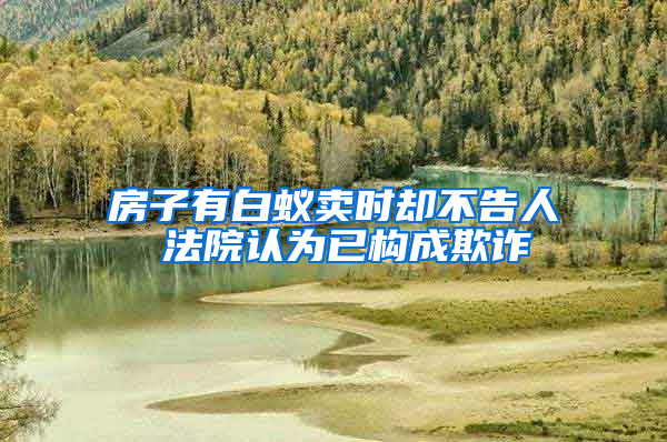房子有白蟻賣時卻不告人 法院認為已構成欺詐