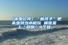 【殺蟲公司】“熊孩子”把殺蟲劑當(dāng)水槍玩 噴飯菜上“放倒”4個(gè)娃