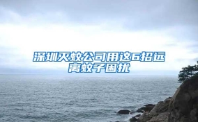 深圳滅蚊公司用這6招遠(yuǎn)離蚊子困擾